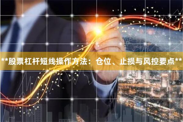 **股票杠杆短线操作方法：仓位、止损与风控要点**